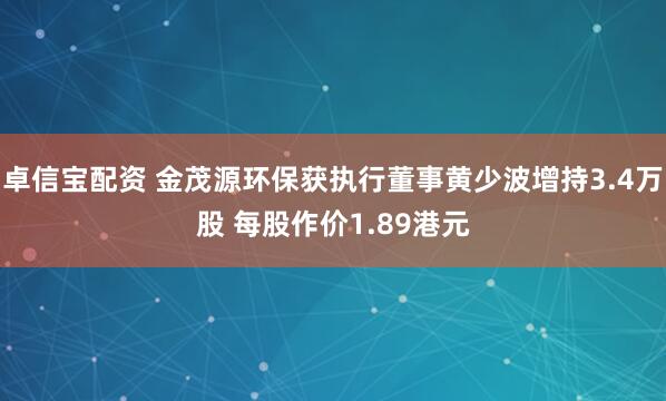 卓信宝配资 金茂源环保获执行董事黄少波增持3.4万股 每股作价1.89港元