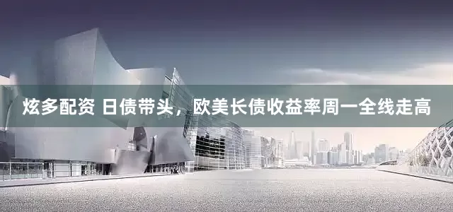 炫多配资 日债带头，欧美长债收益率周一全线走高