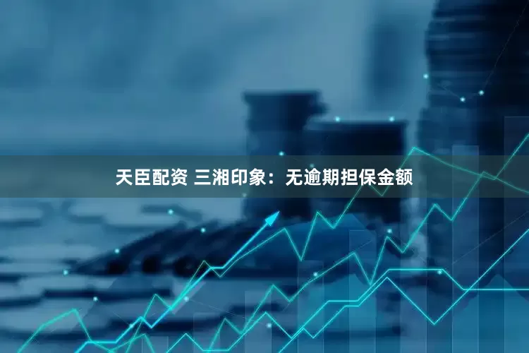 天臣配资 三湘印象：无逾期担保金额