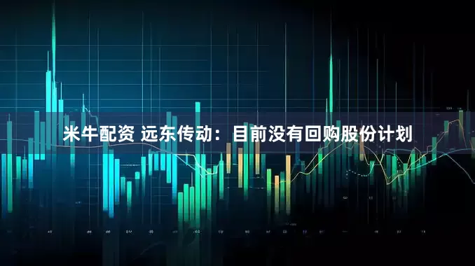米牛配资 远东传动：目前没有回购股份计划