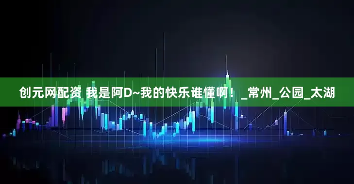 创元网配资 我是阿D~我的快乐谁懂啊！_常州_公园_太湖