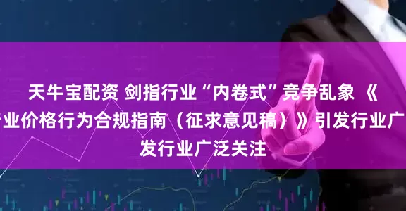天牛宝配资 剑指行业“内卷式”竞争乱象 《汽车行业价格行为合规指南（征求意见稿）》引发行业广泛关注