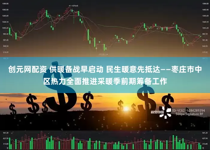 创元网配资 供暖备战早启动 民生暖意先抵达——枣庄市中区热力全面推进采暖季前期筹备工作