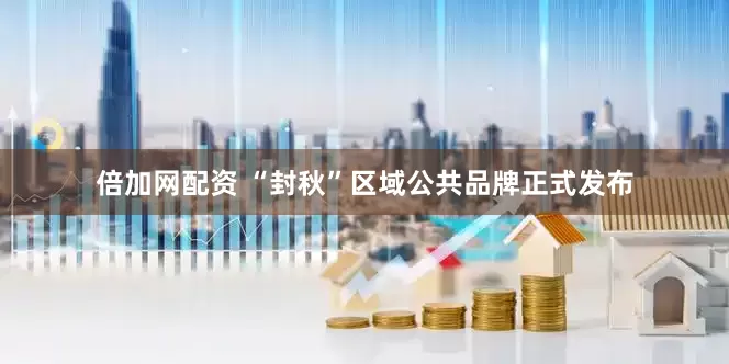 倍加网配资 “封秋”区域公共品牌正式发布