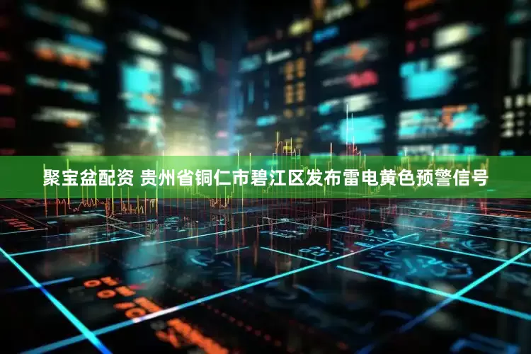 聚宝盆配资 贵州省铜仁市碧江区发布雷电黄色预警信号